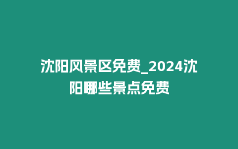 沈陽風景區免費_2024沈陽哪些景點免費