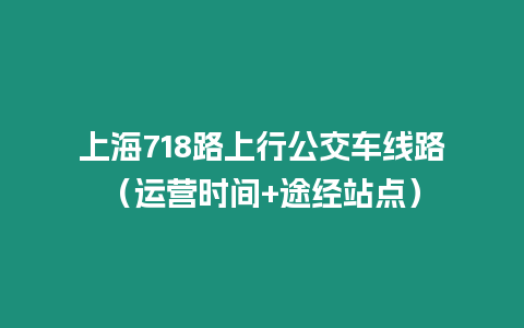 上海718路上行公交車線路（運營時間+途經站點）