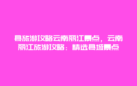 縣旅游攻略云南麗江景點，云南麗江旅游攻略：精選縣城景點