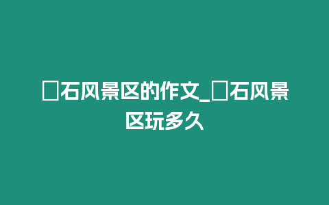 礐石風(fēng)景區(qū)的作文_礐石風(fēng)景區(qū)玩多久