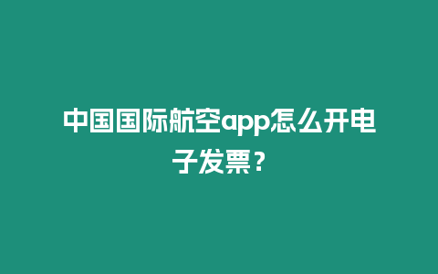 中國(guó)國(guó)際航空app怎么開(kāi)電子發(fā)票？