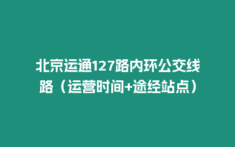 北京運通127路內環公交線路（運營時間+途經站點）