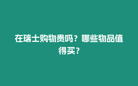 在瑞士購物貴嗎？哪些物品值得買？