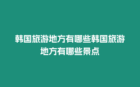 韓國旅游地方有哪些韓國旅游地方有哪些景點