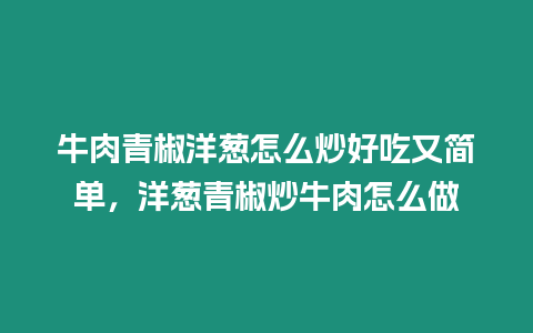 牛肉青椒洋蔥怎么炒好吃又簡單，洋蔥青椒炒牛肉怎么做