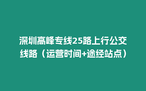 深圳高峰專線25路上行公交線路（運(yùn)營(yíng)時(shí)間+途經(jīng)站點(diǎn)）