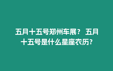 五月十五號鄭州車展？ 五月十五號是什么星座農歷？