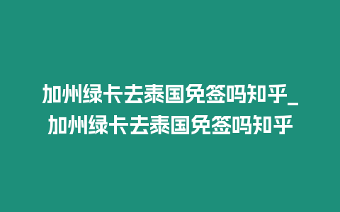 加州綠卡去泰國免簽嗎知乎_加州綠卡去泰國免簽嗎知乎