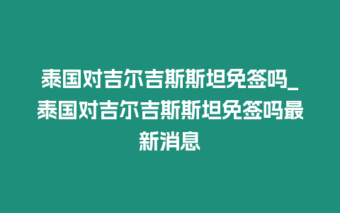 泰國對吉爾吉斯斯坦免簽嗎_泰國對吉爾吉斯斯坦免簽嗎最新消息