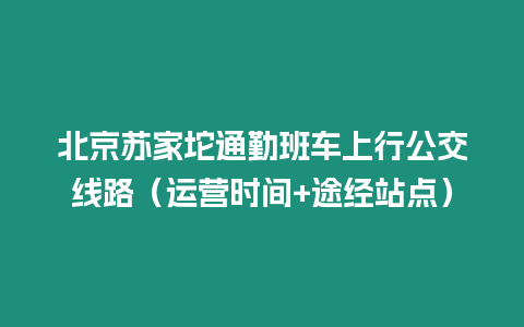 北京蘇家坨通勤班車上行公交線路（運營時間+途經(jīng)站點）