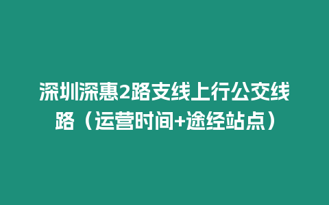 深圳深惠2路支線上行公交線路（運(yùn)營時(shí)間+途經(jīng)站點(diǎn)）