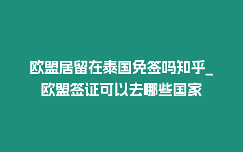 歐盟居留在泰國免簽嗎知乎_歐盟簽證可以去哪些國家