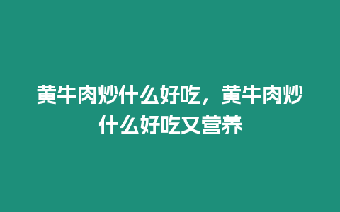 黃牛肉炒什么好吃，黃牛肉炒什么好吃又營(yíng)養(yǎng)