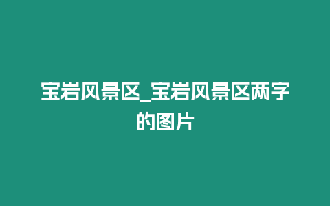 寶巖風(fēng)景區(qū)_寶巖風(fēng)景區(qū)兩字的圖片