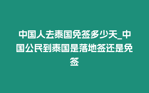 中國人去泰國免簽多少天_中國公民到泰國是落地簽還是免簽