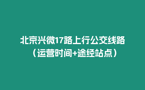 北京興微17路上行公交線路（運(yùn)營時(shí)間+途經(jīng)站點(diǎn)）