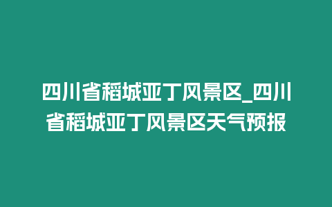 四川省稻城亞丁風景區_四川省稻城亞丁風景區天氣預報