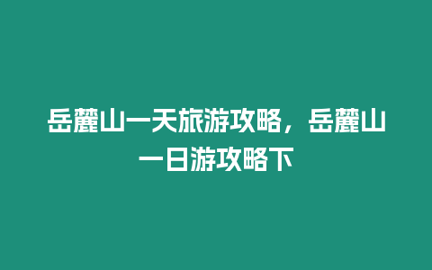 岳麓山一天旅游攻略，岳麓山一日游攻略下