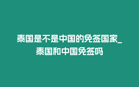 泰國(guó)是不是中國(guó)的免簽國(guó)家_泰國(guó)和中國(guó)免簽嗎