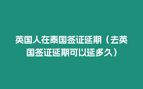 英國人在泰國簽證延期（去英國簽證延期可以延多久）