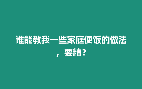 誰(shuí)能教我一些家庭便飯的做法，要精？