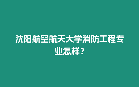 沈陽航空航天大學消防工程專業怎樣？