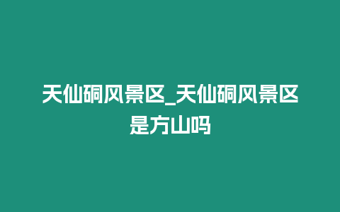 天仙硐風(fēng)景區(qū)_天仙硐風(fēng)景區(qū)是方山嗎