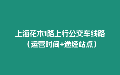 上海花木1路上行公交車線路（運(yùn)營時(shí)間+途經(jīng)站點(diǎn)）