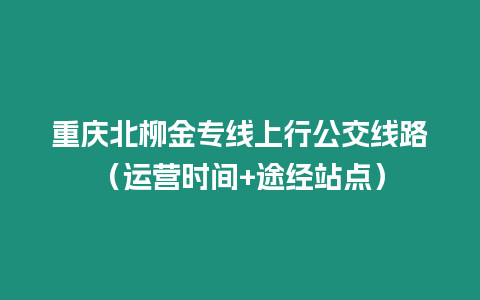 重慶北柳金專線上行公交線路（運(yùn)營(yíng)時(shí)間+途經(jīng)站點(diǎn)）