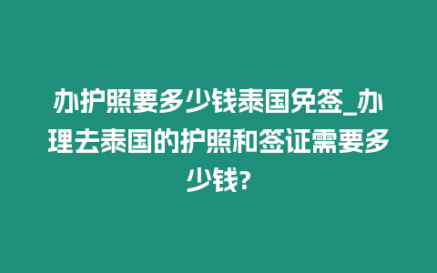 辦護(hù)照要多少錢泰國免簽_辦理去泰國的護(hù)照和簽證需要多少錢?