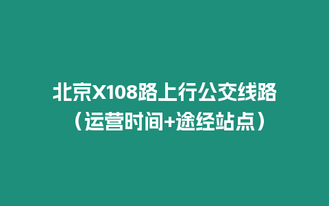 北京X108路上行公交線路（運營時間+途經站點）