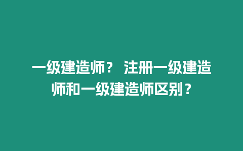 一級建造師？ 注冊一級建造師和一級建造師區別？