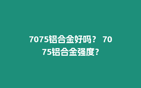 7075鋁合金好嗎？ 7075鋁合金強度？