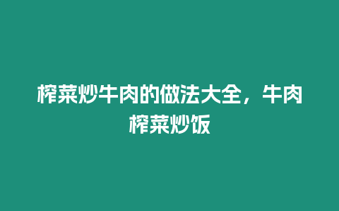 榨菜炒牛肉的做法大全，牛肉榨菜炒飯