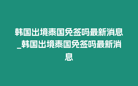 韓國出境泰國免簽嗎最新消息_韓國出境泰國免簽嗎最新消息