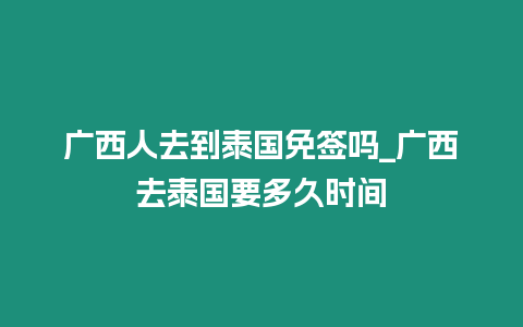 廣西人去到泰國免簽嗎_廣西去泰國要多久時間