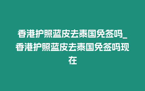 香港護照藍皮去泰國免簽嗎_香港護照藍皮去泰國免簽嗎現在