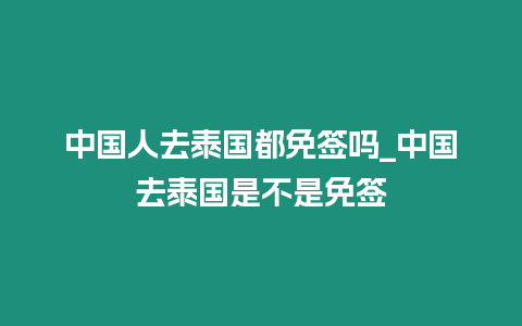 中國人去泰國都免簽嗎_中國去泰國是不是免簽