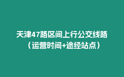 天津47路區間上行公交線路（運營時間+途經站點）