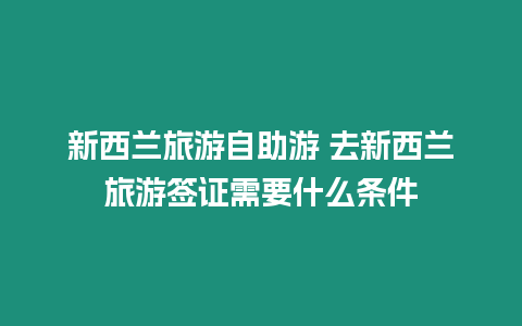 新西蘭旅游自助游 去新西蘭旅游簽證需要什么條件