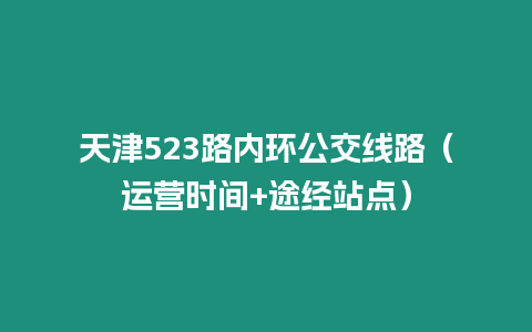 天津523路內環(huán)公交線路（運營時間+途經站點）