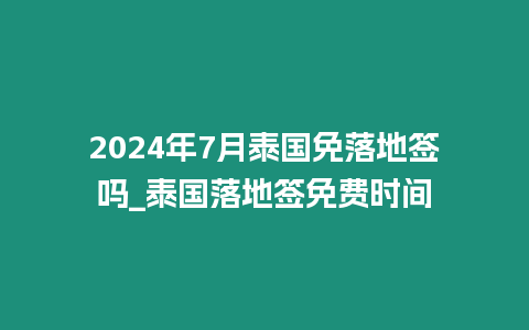 2024年7月泰國免落地簽嗎_泰國落地簽免費時間