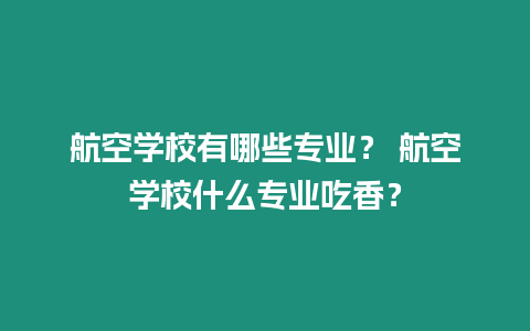 航空學校有哪些專業？ 航空學校什么專業吃香？