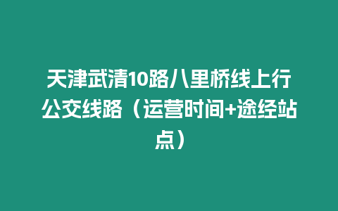 天津武清10路八里橋線上行公交線路（運營時間+途經站點）