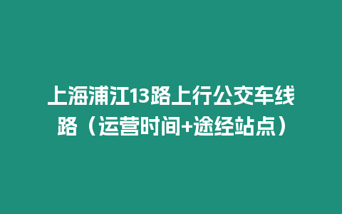 上海浦江13路上行公交車線路（運營時間+途經站點）