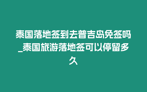 泰國落地簽到去普吉島免簽嗎_泰國旅游落地簽可以停留多久