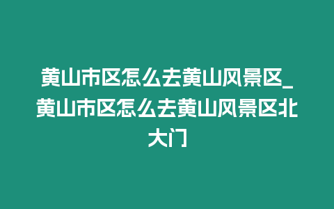 黃山市區(qū)怎么去黃山風(fēng)景區(qū)_黃山市區(qū)怎么去黃山風(fēng)景區(qū)北大門