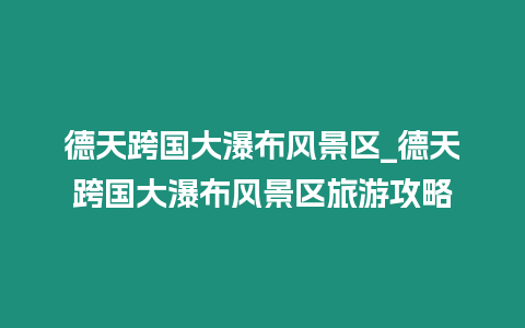 德天跨國大瀑布風景區_德天跨國大瀑布風景區旅游攻略