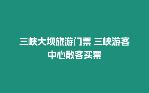 三峽大壩旅游門(mén)票 三峽游客中心散客買(mǎi)票