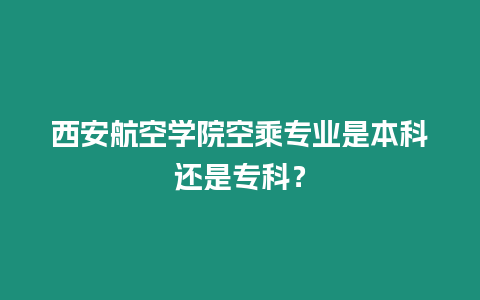 西安航空學院空乘專業是本科還是專科？